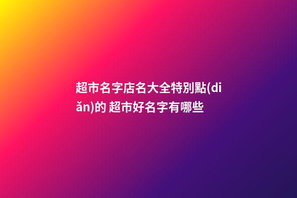 超市名字店名大全特別點(diǎn)的 超市好名字有哪些-第1張-店鋪起名-玄機(jī)派